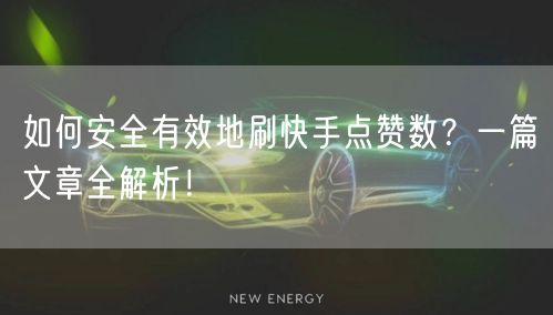 如何安全有效地刷快手点赞数？一篇文章全解析！