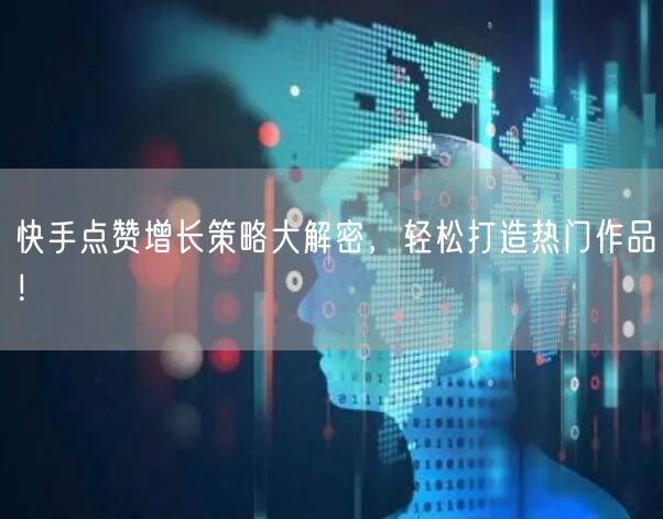 快手点赞增长策略大解密，轻松打造热门作品！