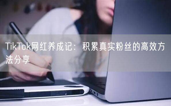 TikTok网红养成记：积累真实粉丝的高效方法分享