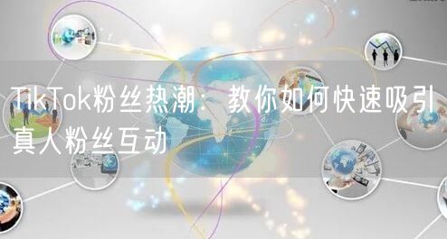 TikTok粉丝热潮：教你如何快速吸引真人粉丝互动