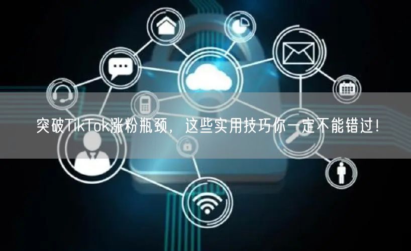 突破TikTok涨粉瓶颈，这些实用技巧你一定不能错过！