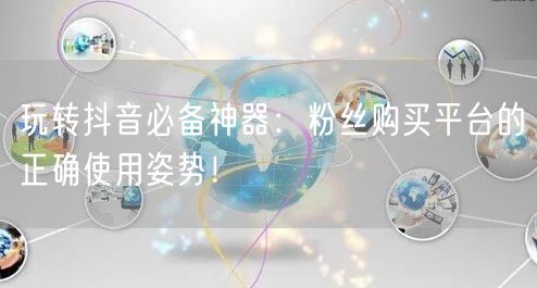 玩转抖音必备神器：粉丝购买平台的正确使用姿势！
