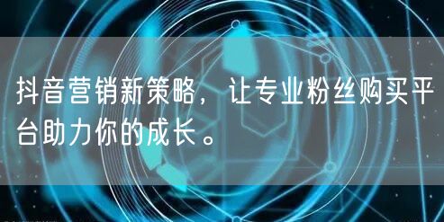 抖音营销新策略，让专业粉丝购买平台助力你的成长。