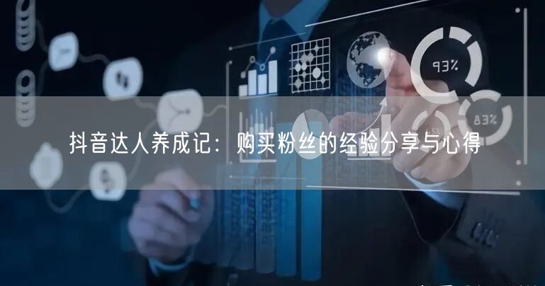 抖音达人养成记：购买粉丝的经验分享与心得