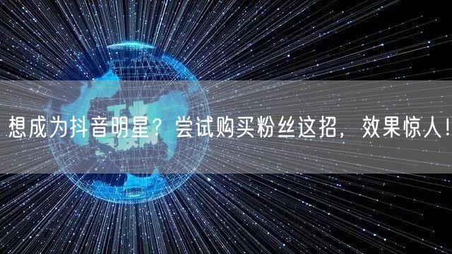 想成为抖音明星？尝试购买粉丝这招，效果惊人！