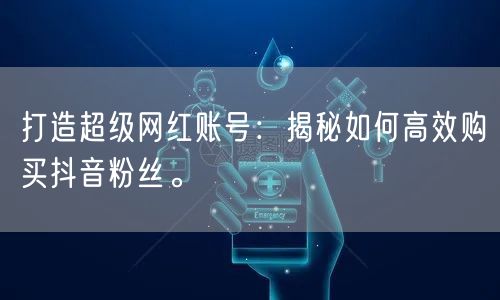 打造超级网红账号：揭秘如何高效购买抖音粉丝。