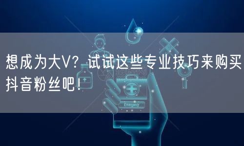 想成为大V？试试这些专业技巧来购买抖音粉丝吧！