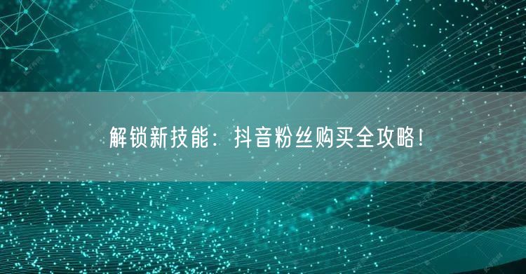 解锁新技能：抖音粉丝购买全攻略！