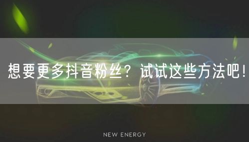 想要更多抖音粉丝？试试这些方法吧！
