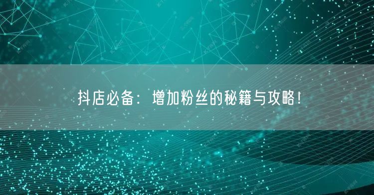 抖店必备：增加粉丝的秘籍与攻略！