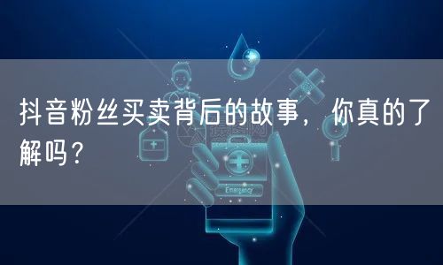 抖音粉丝买卖背后的故事，你真的了解吗？