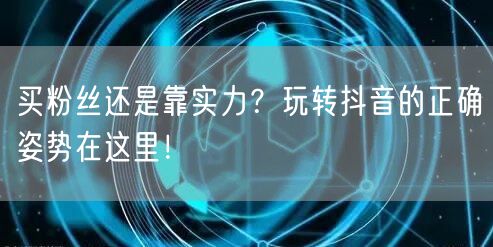 买粉丝还是靠实力？玩转抖音的正确姿势在这里！