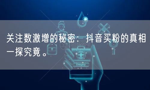 关注数激增的秘密：抖音买粉的真相一探究竟。