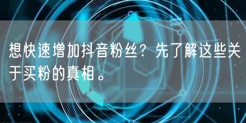 想快速增加抖音粉丝？先了解这些关于买粉的真相。