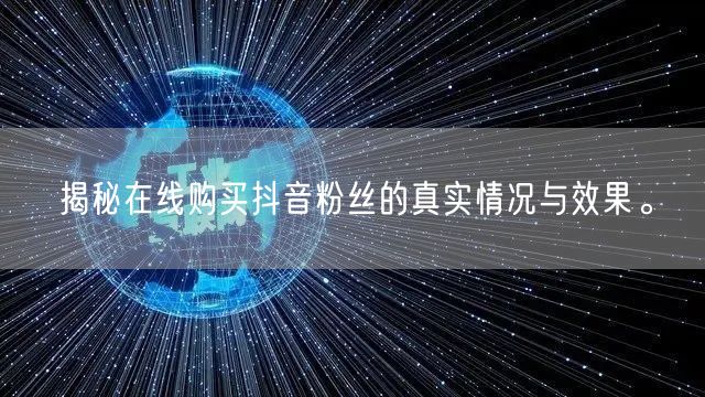 揭秘在线购买抖音粉丝的真实情况与效果。