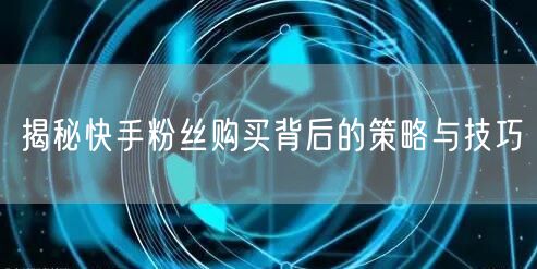 揭秘快手粉丝购买背后的策略与技巧