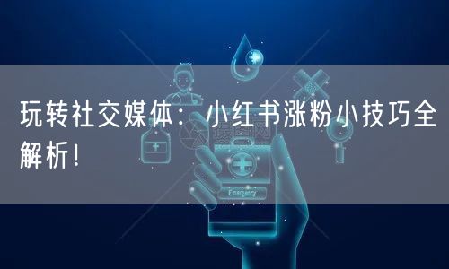 玩转社交媒体：小红书涨粉小技巧全解析！