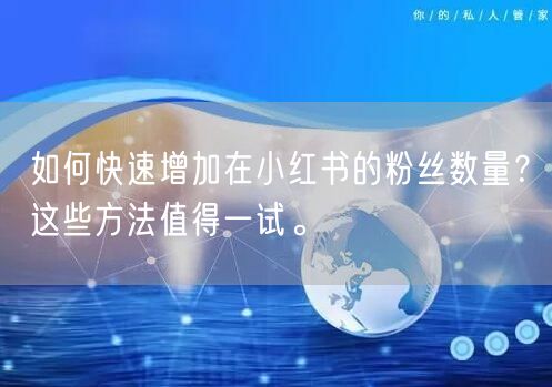 如何快速增加在小红书的粉丝数量？这些方法值得一试。