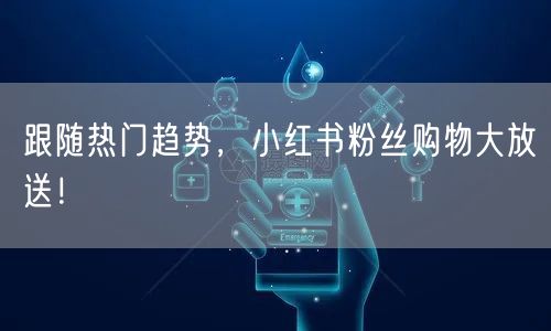 跟随热门趋势，小红书粉丝购物大放送！