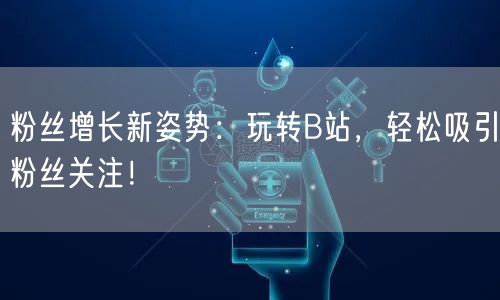 粉丝增长新姿势：玩转B站，轻松吸引粉丝关注！