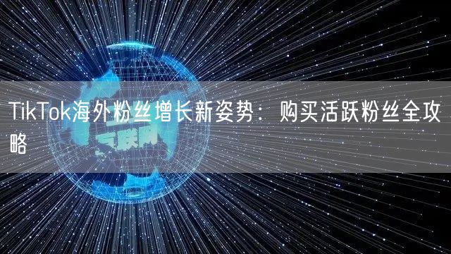 TikTok海外粉丝增长新姿势：购买活跃粉丝全攻略
