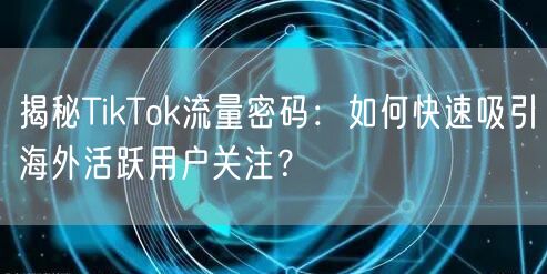 揭秘TikTok流量密码：如何快速吸引海外活跃用户关注？