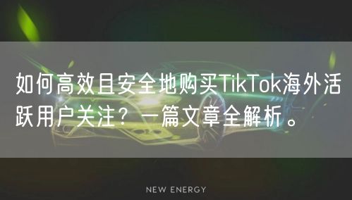 如何高效且安全地购买TikTok海外活跃用户关注？一篇文章全解析。