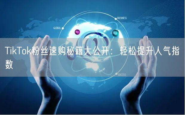 TikTok粉丝速购秘籍大公开：轻松提升人气指数