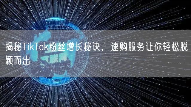 揭秘TikTok粉丝增长秘诀，速购服务让你轻松脱颖而出