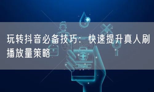 玩转抖音必备技巧：快速提升真人刷播放量策略