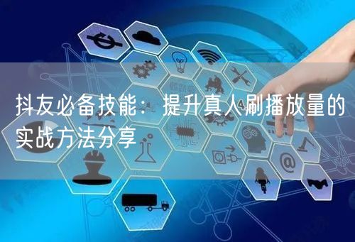 抖友必备技能：提升真人刷播放量的实战方法分享
