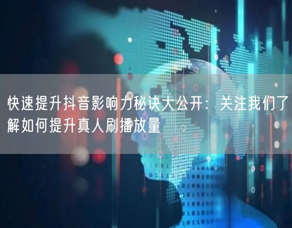 快速提升抖音影响力秘诀大公开：关注我们了解如何提升真人刷播放量