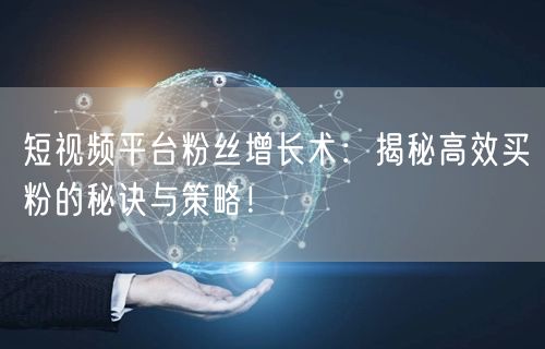 短视频平台粉丝增长术：揭秘高效买粉的秘诀与策略！