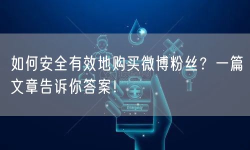 如何安全有效地购买微博粉丝？一篇文章告诉你答案！