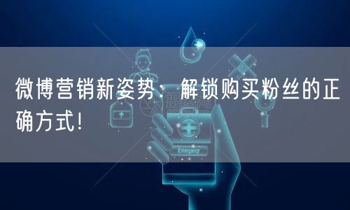 微博营销新姿势：解锁购买粉丝的正确方式！