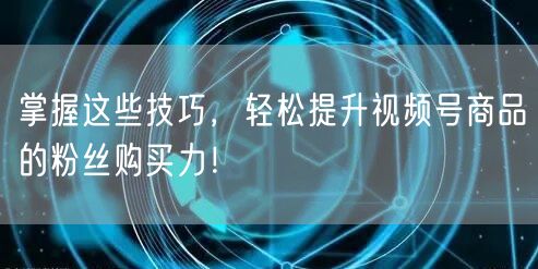 掌握这些技巧，轻松提升视频号商品的粉丝购买力！