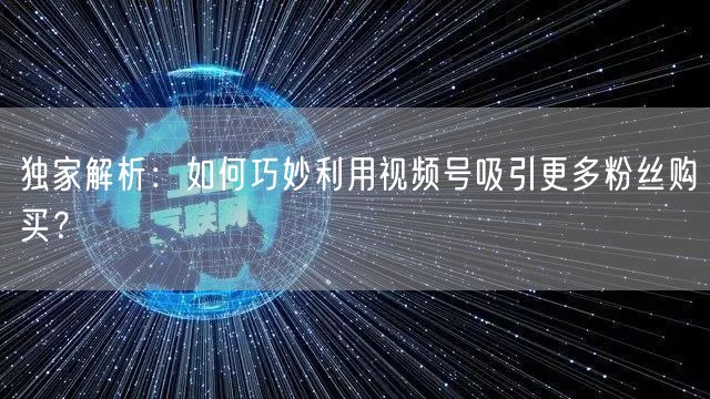 独家解析：如何巧妙利用视频号吸引更多粉丝购买？
