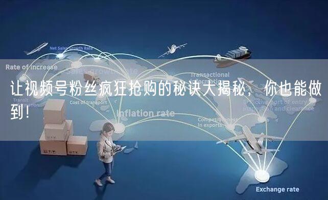 让视频号粉丝疯狂抢购的秘诀大揭秘，你也能做到！