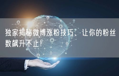 独家揭秘微博涨粉技巧，让你的粉丝数飙升不止！