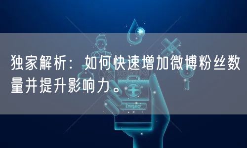 独家解析：如何快速增加微博粉丝数量并提升影响力。