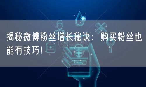 揭秘微博粉丝增长秘诀：购买粉丝也能有技巧！