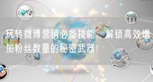 玩转微博营销必备技能：解锁高效增加粉丝数量的秘密武器！