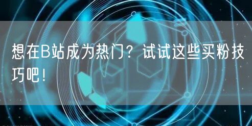 想在B站成为热门？试试这些买粉技巧吧！