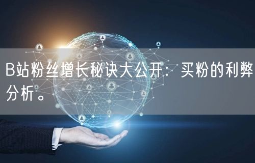 B站粉丝增长秘诀大公开：买粉的利弊分析。