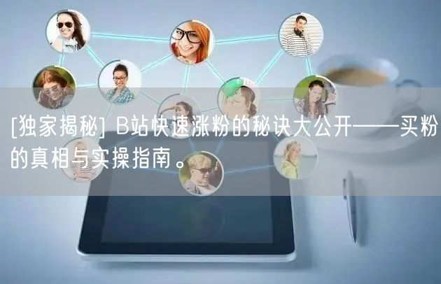 [独家揭秘] B站快速涨粉的秘诀大公开——买粉的真相与实操指南。