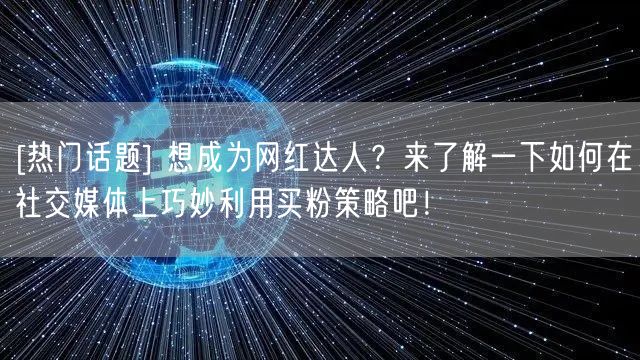 [热门话题] 想成为网红达人？来了解一下如何在社交媒体上巧妙利用买粉策略吧！