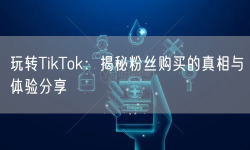 玩转TikTok：揭秘粉丝购买的真相与体验分享
