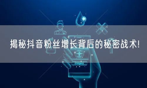 揭秘抖音粉丝增长背后的秘密战术!