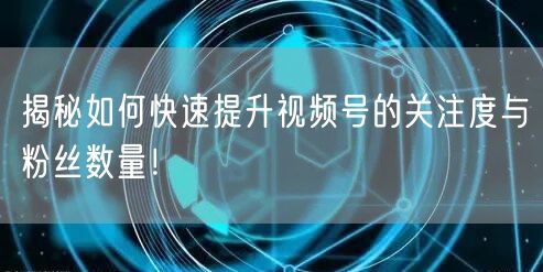 揭秘如何快速提升视频号的关注度与粉丝数量！