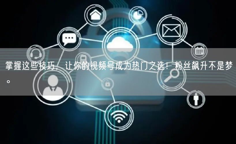 掌握这些技巧，让你的视频号成为热门之选！粉丝飙升不是梦。